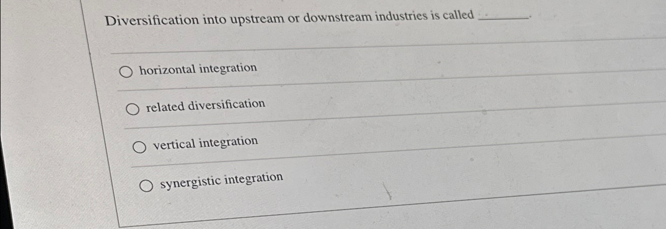  Diversification into upstream or downstream industries is called horizontal integration related