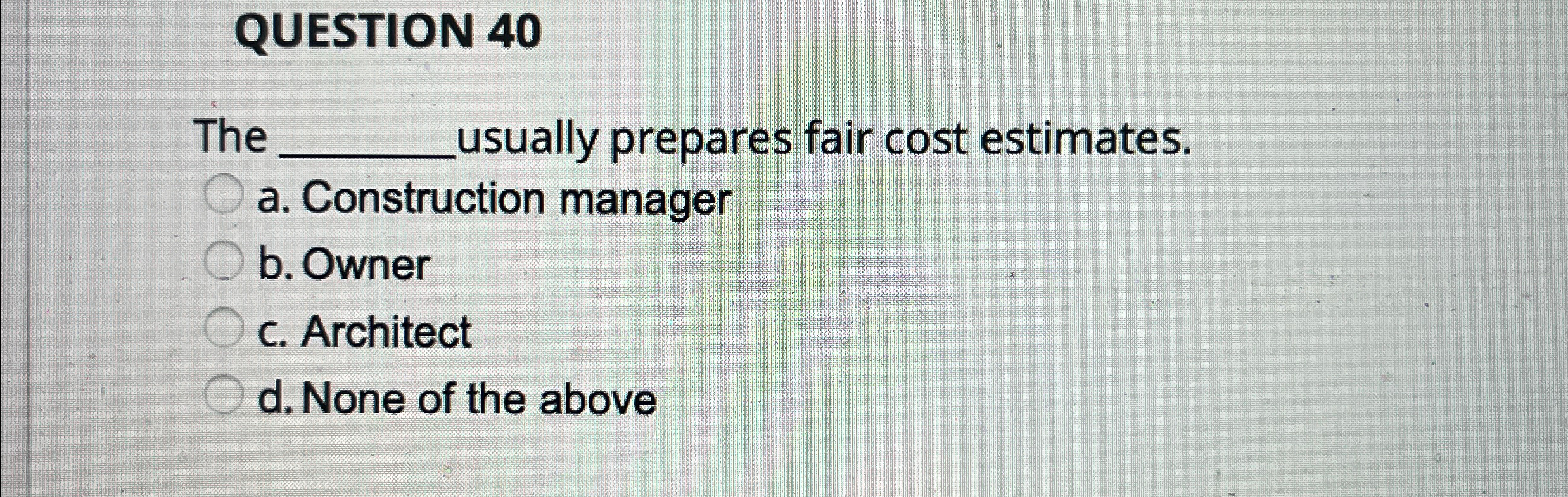  QUESTION 40 The q, usually prepares fair cost estimates. a. Construction