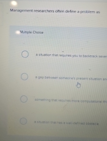  Management researchers often define a problem as Multiple Choice a situation
