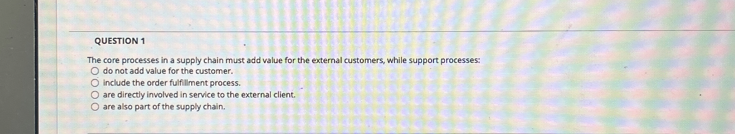  QUESTION 1 The core processes in a supply chain must add