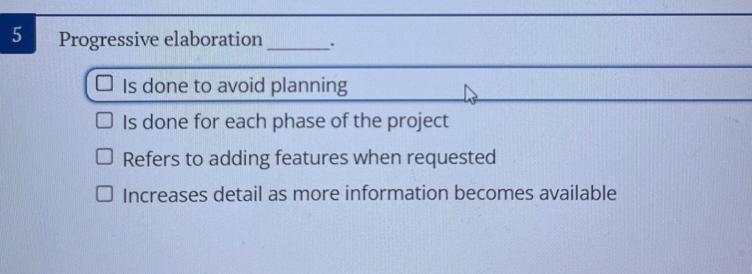  5 Progressive elaboration q,. Is done to avoid planning Is done