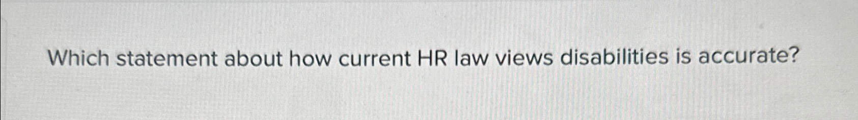  Which statement about how current HR law views disabilities is accurate?