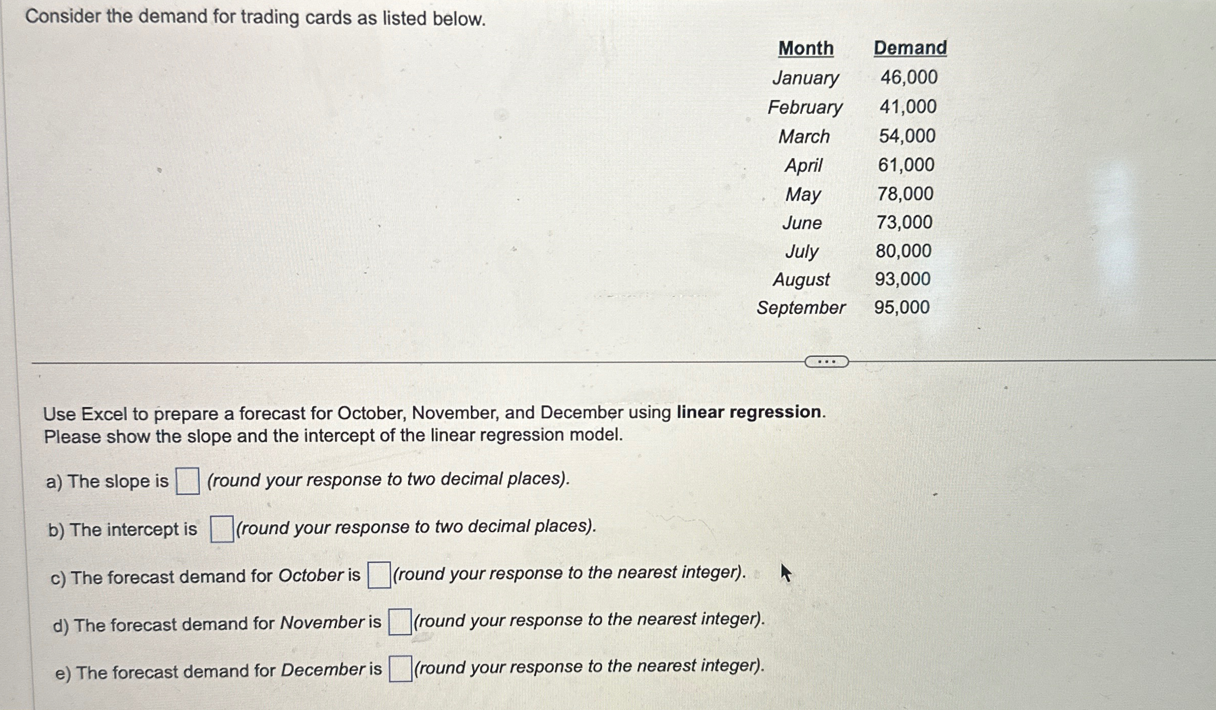  Consider the demand for trading cards as listed below. \table[[Month,Demand],[January,46,000],[February,41,000],[March,54,000],[April,61,000],[May,78,000],[June,73,000],[July,80,000],[August,93,000],[September,95,000]] Use
