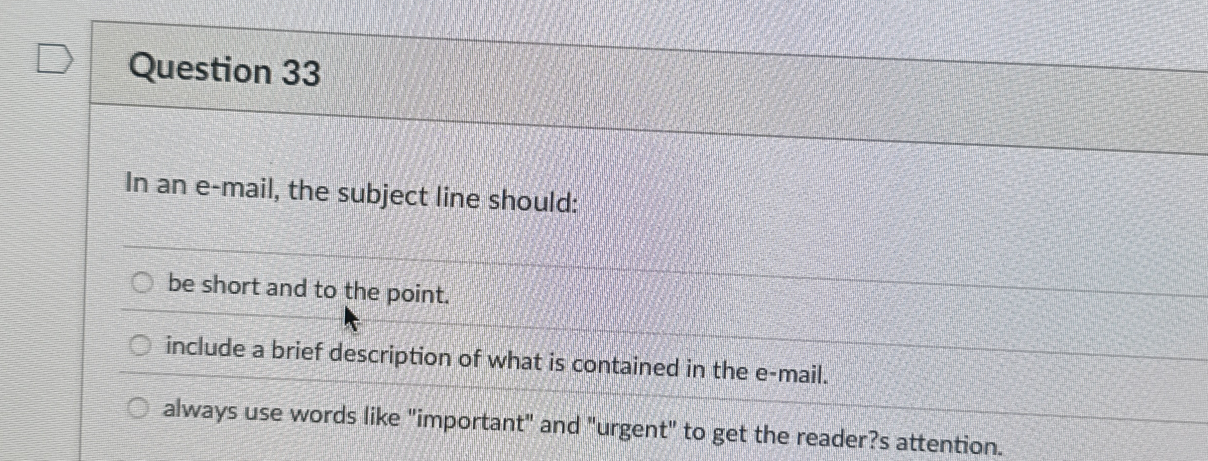  Question 33 In an e-mail, the subject line should: be short