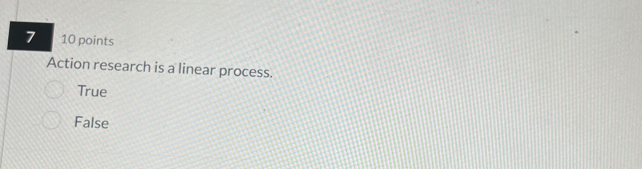  7 10 points Action research is a linear process. True False