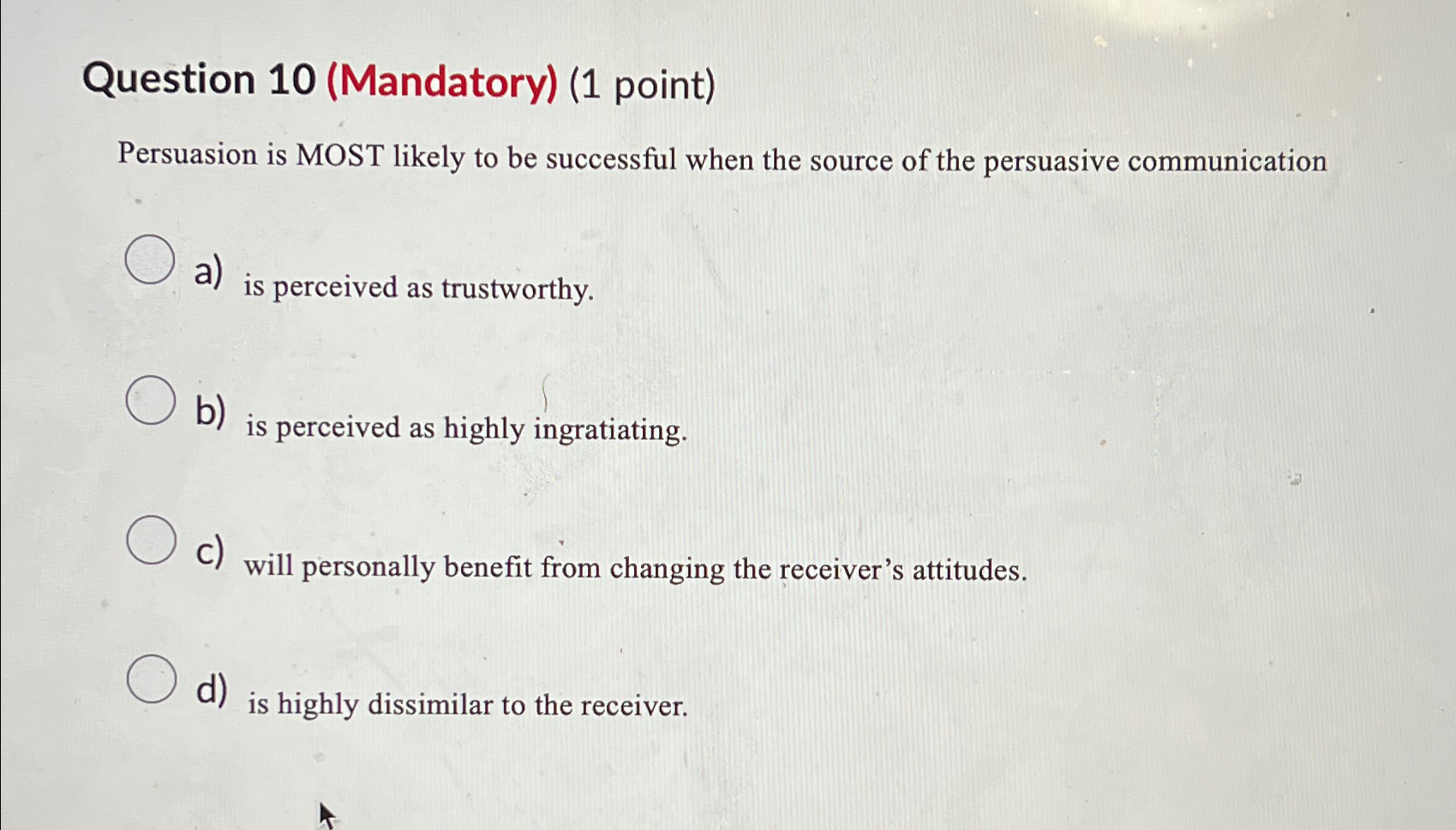  Question 10(Mandatory)(1 point) Persuasion is MOST likely to be successful when