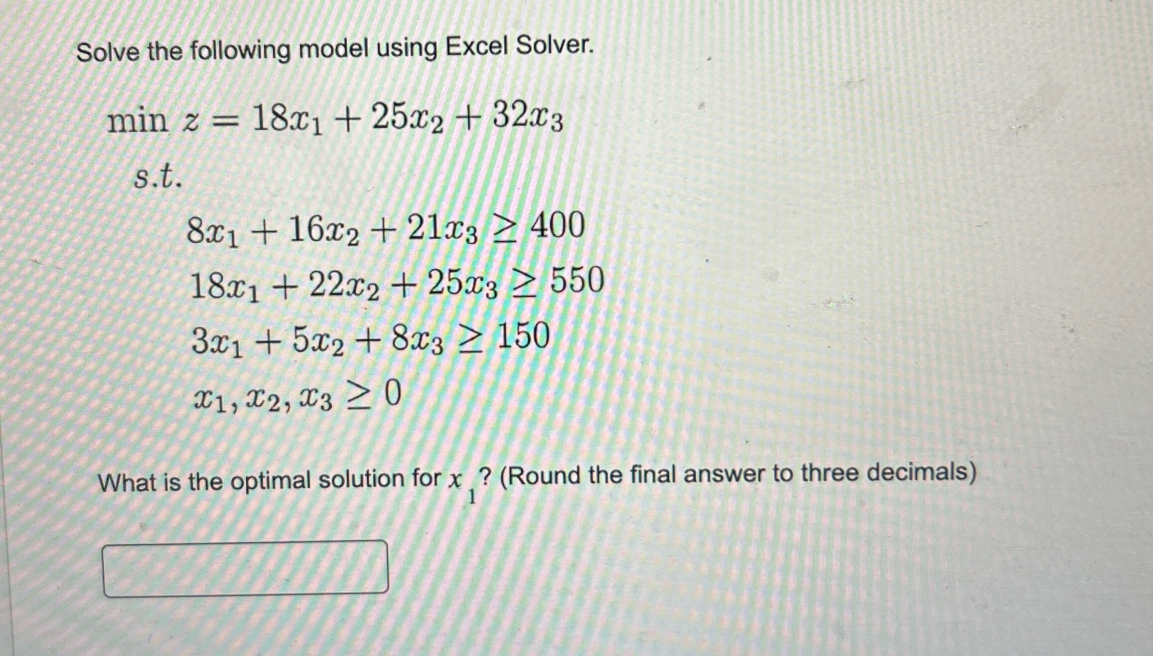  Solve the following model using Excel Solver. minz=18x1+25x2+32x3 s.t. 8x1+16x2+21x3400 18x1+22x2+25x3550