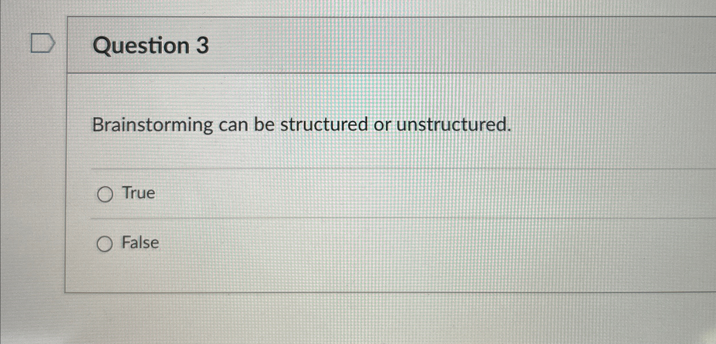  Question 3 Brainstorming can be structured or unstructured. True False 