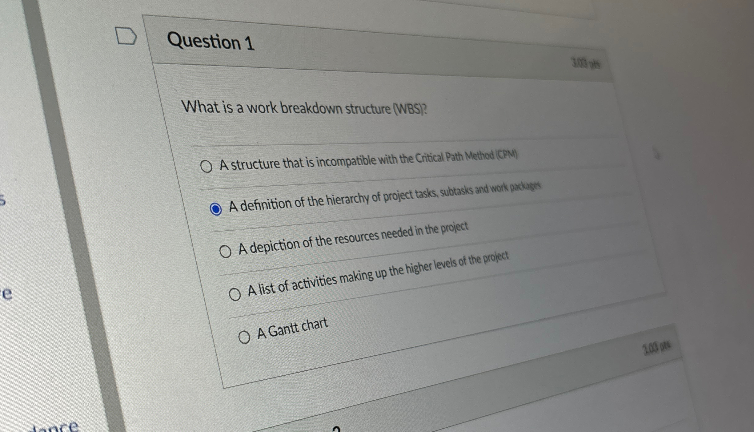  Question 1 What is a work breakdown structure (WBS)? A structure