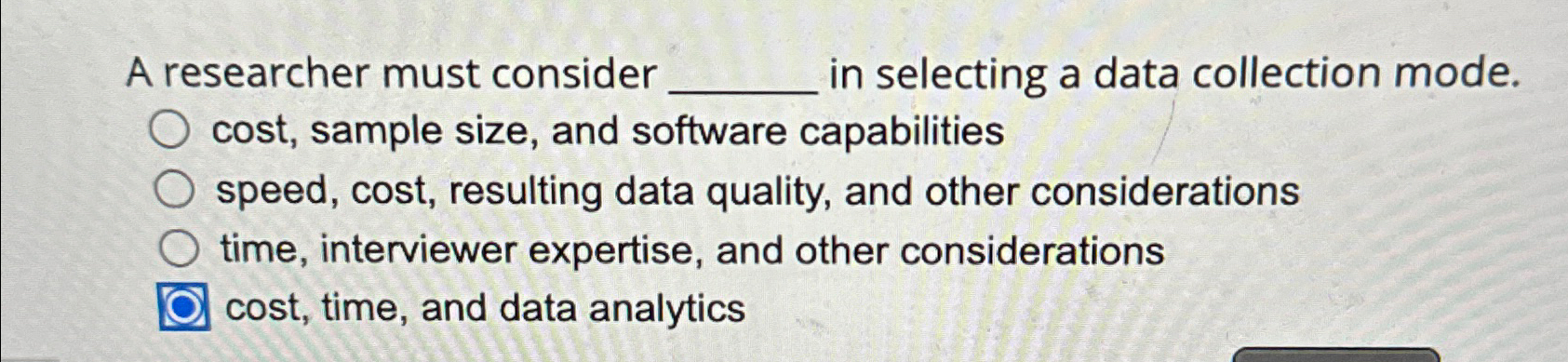  A researcher must consider in selecting a data collection mode. cost,