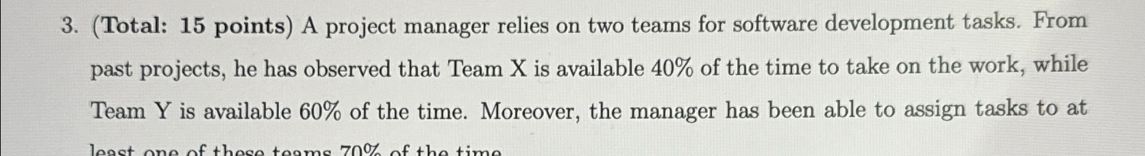  (Total: 15 points) A project manager relies on two teams for