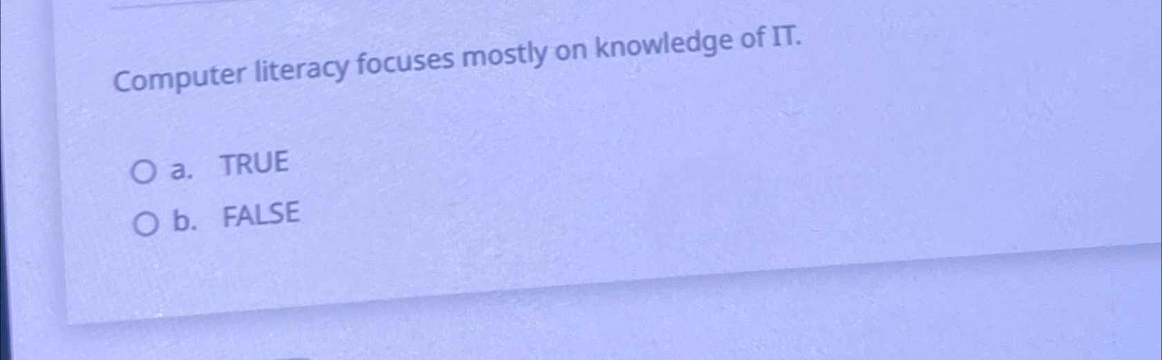  Computer literacy focuses mostly on knowledge of IT. a. TRUE b.