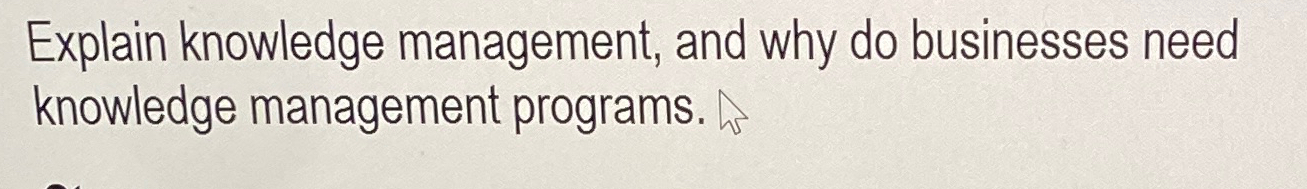  Explain knowledge management, and why do businesses need knowledge management programs.
