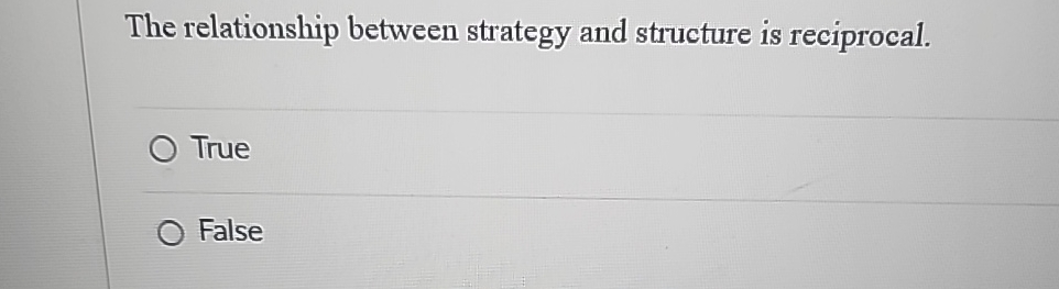  The relationship between strategy and structure is reciprocal. True False 