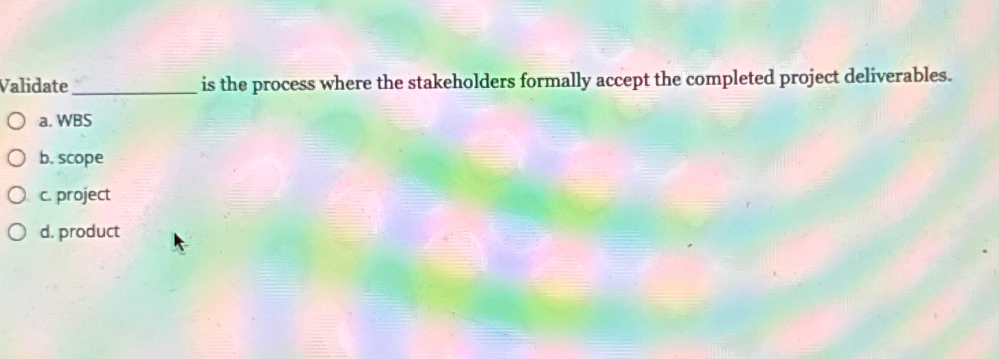  Validate is the process where the stakeholders formally accept the completed