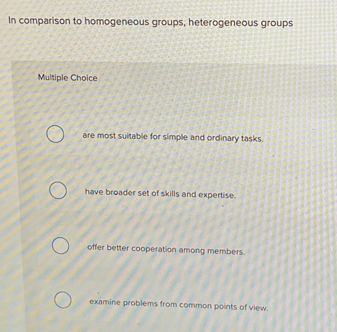  In comparison to homogeneous groups, heterogeneous groups Multiple Choice are most