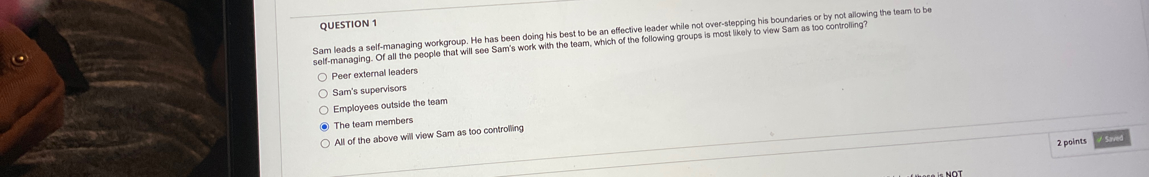  QUESTION 1 Sam leads a self-managing workgroup. He has been doing