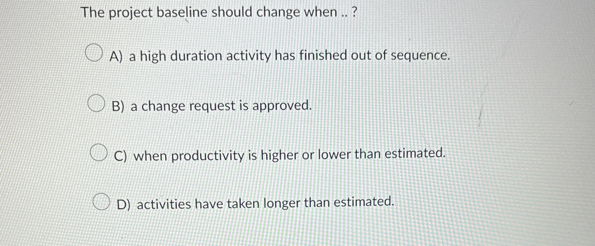  The project baseline should change when ..? A) a high duration