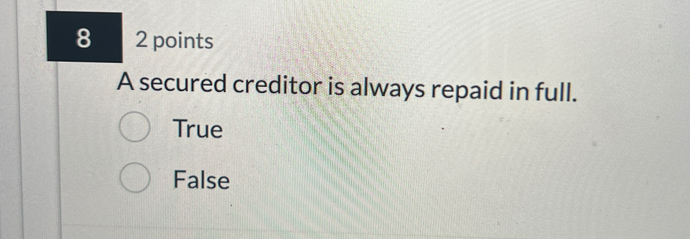 8 2 points A secured creditor is always repaid in full.