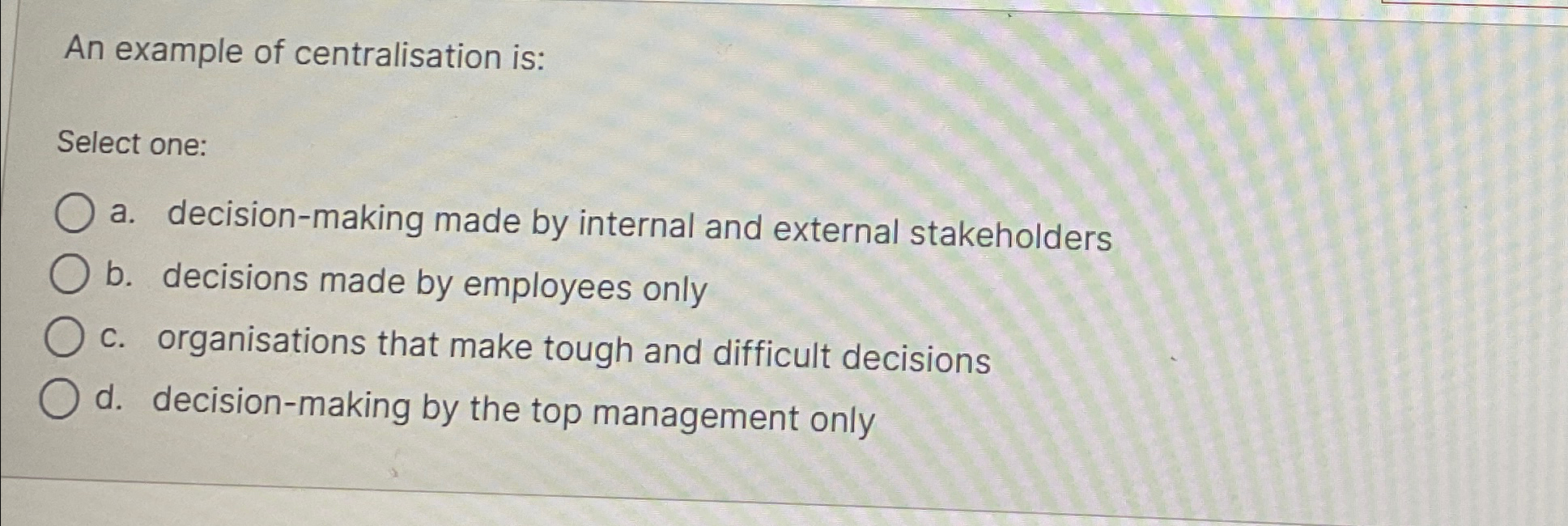 An example of centralisation is: Select one: a. decision-making made by