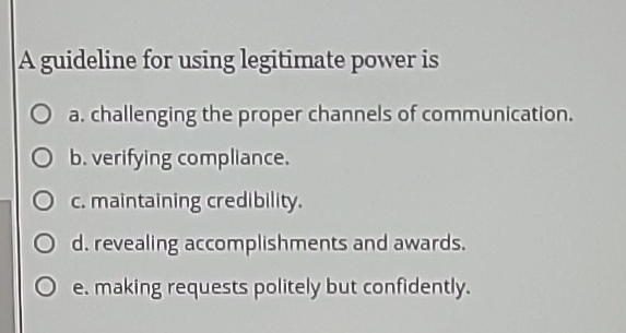  A guideline for using legitimate power is a. challenging the proper