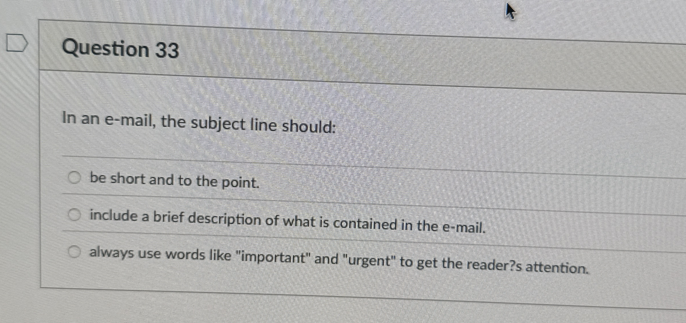  Question 33 In an e-mail, the subject line should: be short