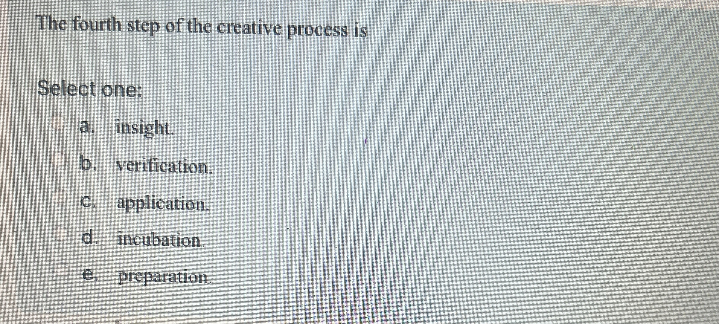  The fourth step of the creative process is Select one: a.