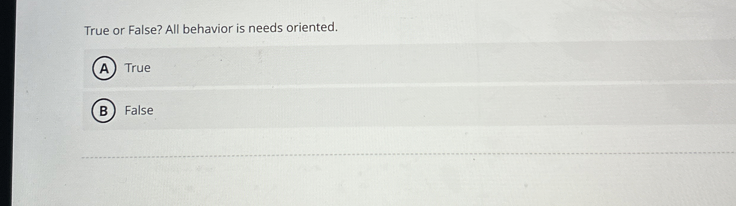  True or False? All behavior is needs oriented. True False 
