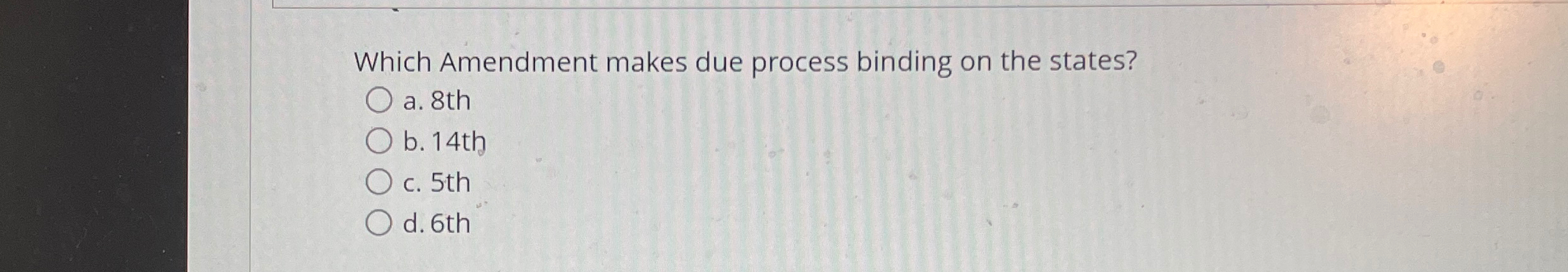  Which Amendment makes due process binding on the states? a.8th b.14th
