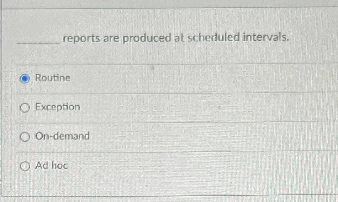  reports are produced at scheduled intervals. Routine Exception On-demand Ad hoc