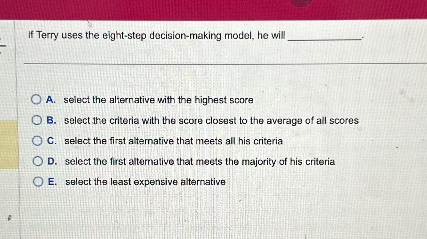  If Terry uses the eight-step decision-making model, he will A. select