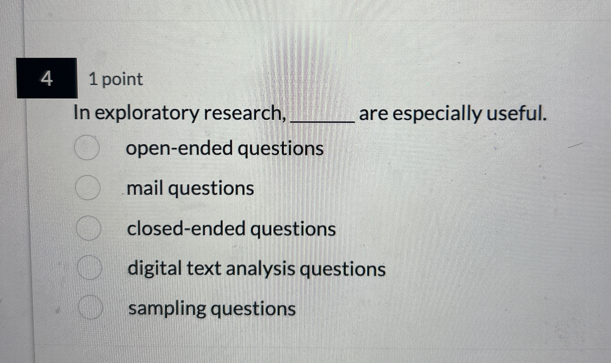  4 1 point In exploratory research, q, are especially useful. open-ended