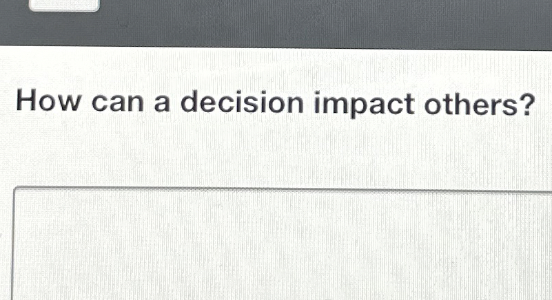  How can a decision impact others? 