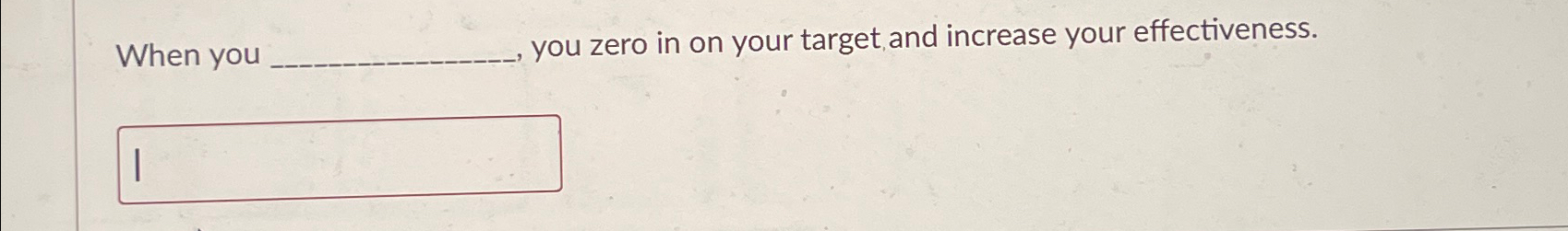  When you you zero in on your target, and increase your