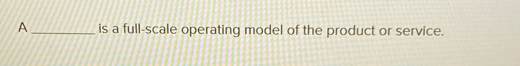  A is a full-scale operating model of the product or service.