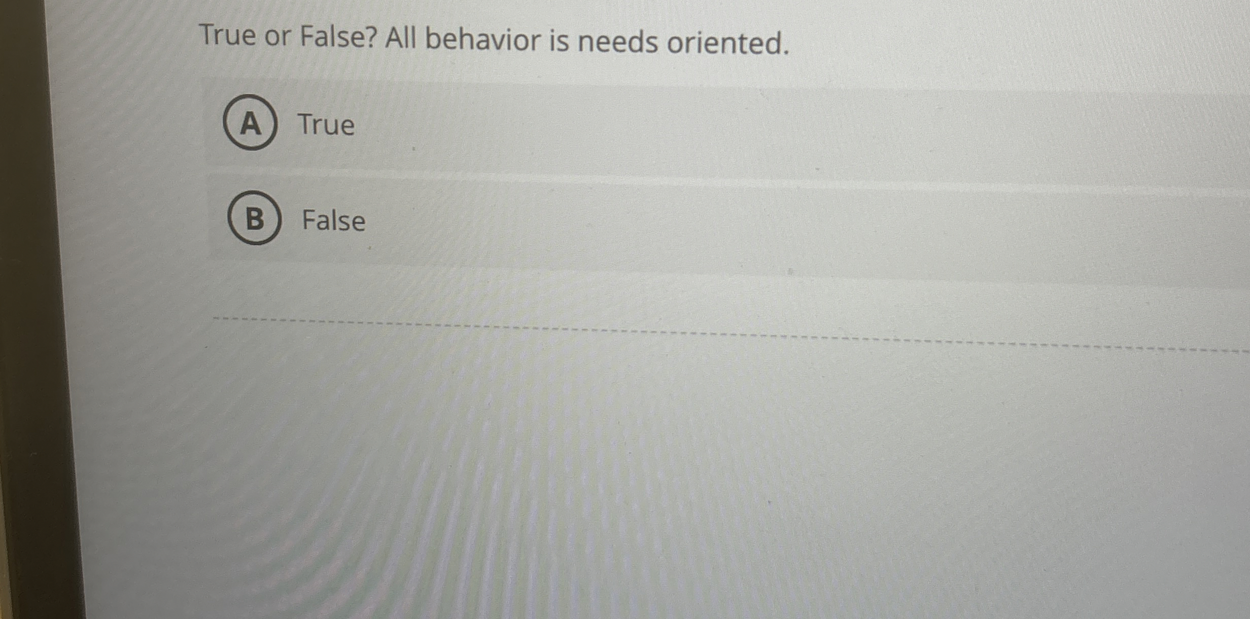  True or False? All behavior is needs oriented. True False 