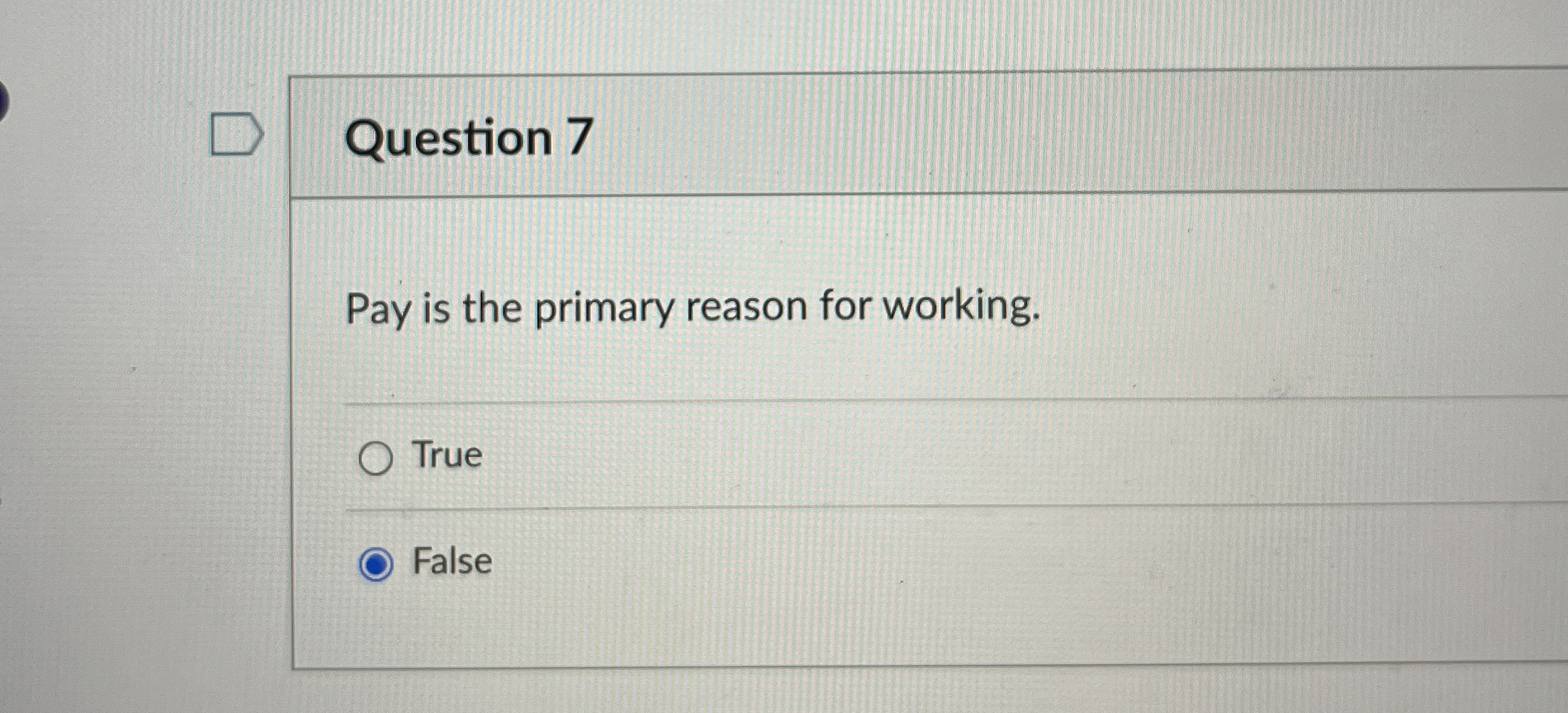  Question 7 Pay is the primary reason for working. True False