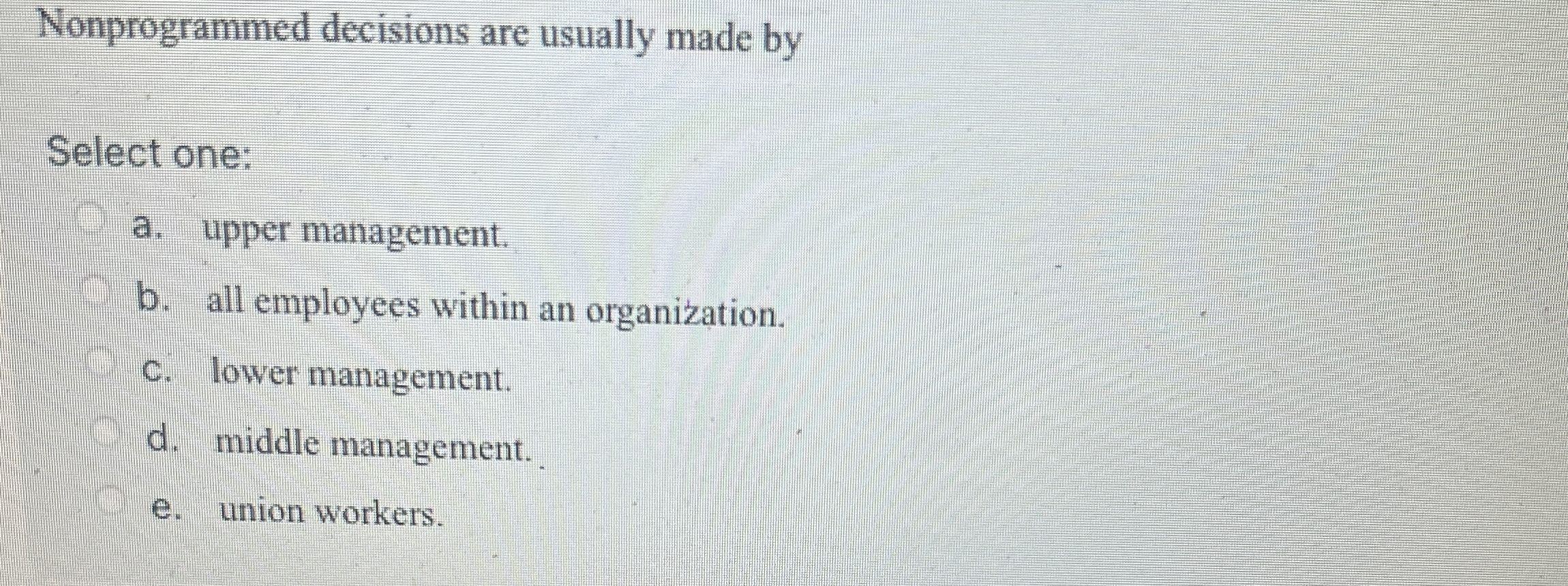  Nonprogrammed decisions are usually made by Select one: a. upper management.