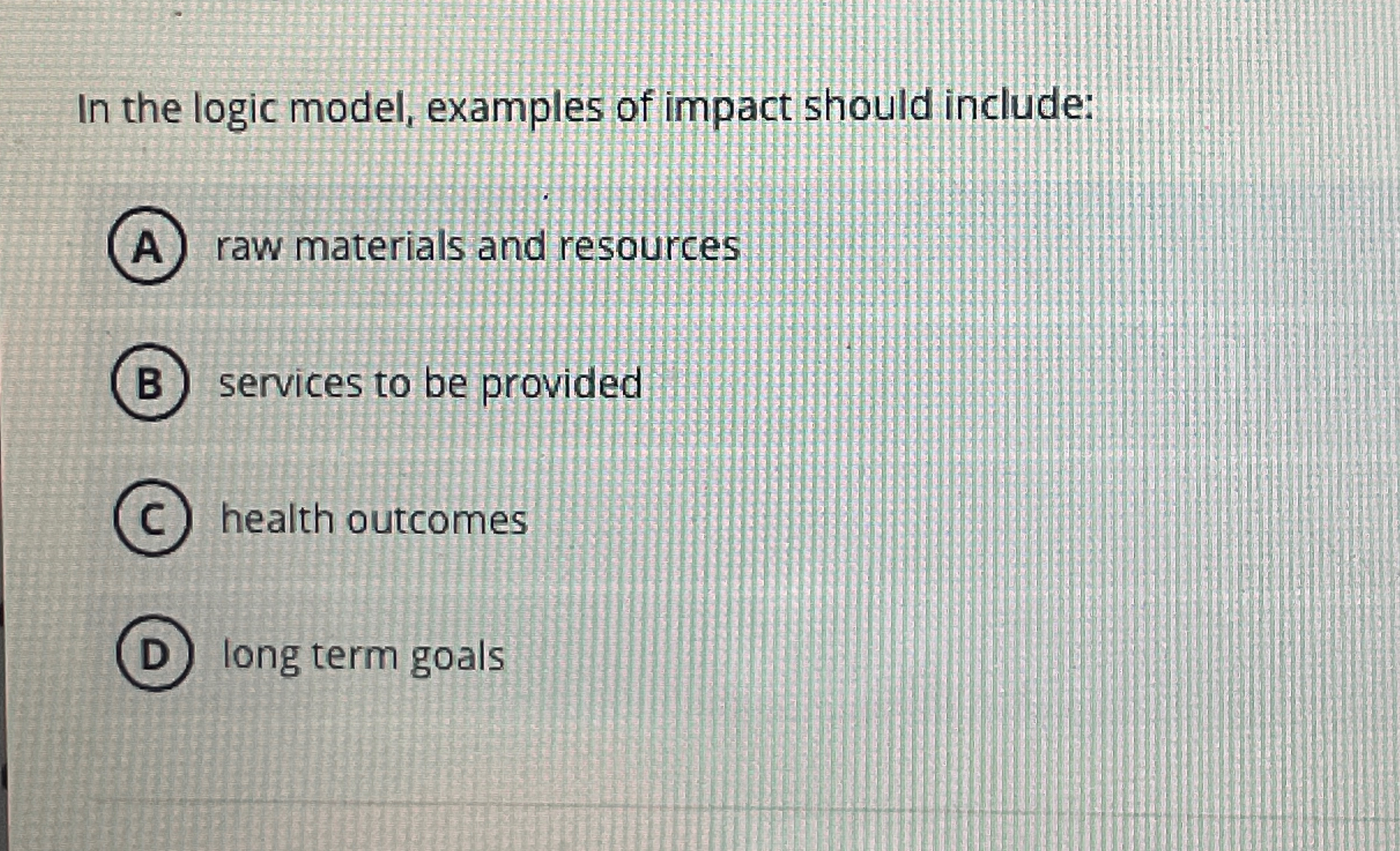  In the logic model, examples of impact should include: raw materials