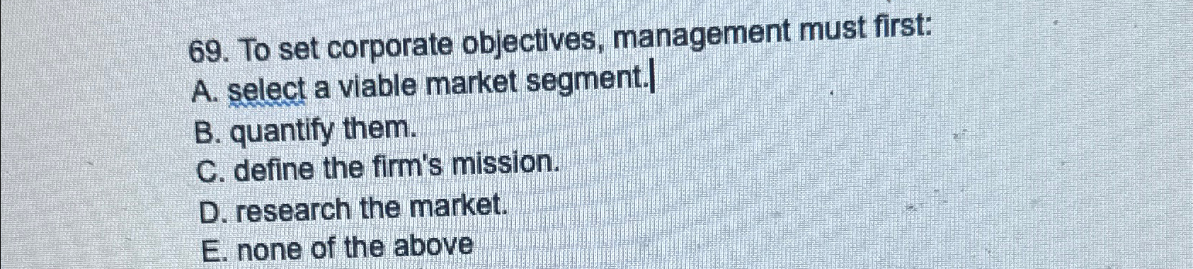  To set corporate objectives, management must first: A. select a viable