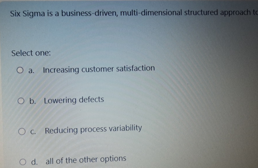  Six Sigma is a business-driven, multi-dimensional structured approach tc Select one: