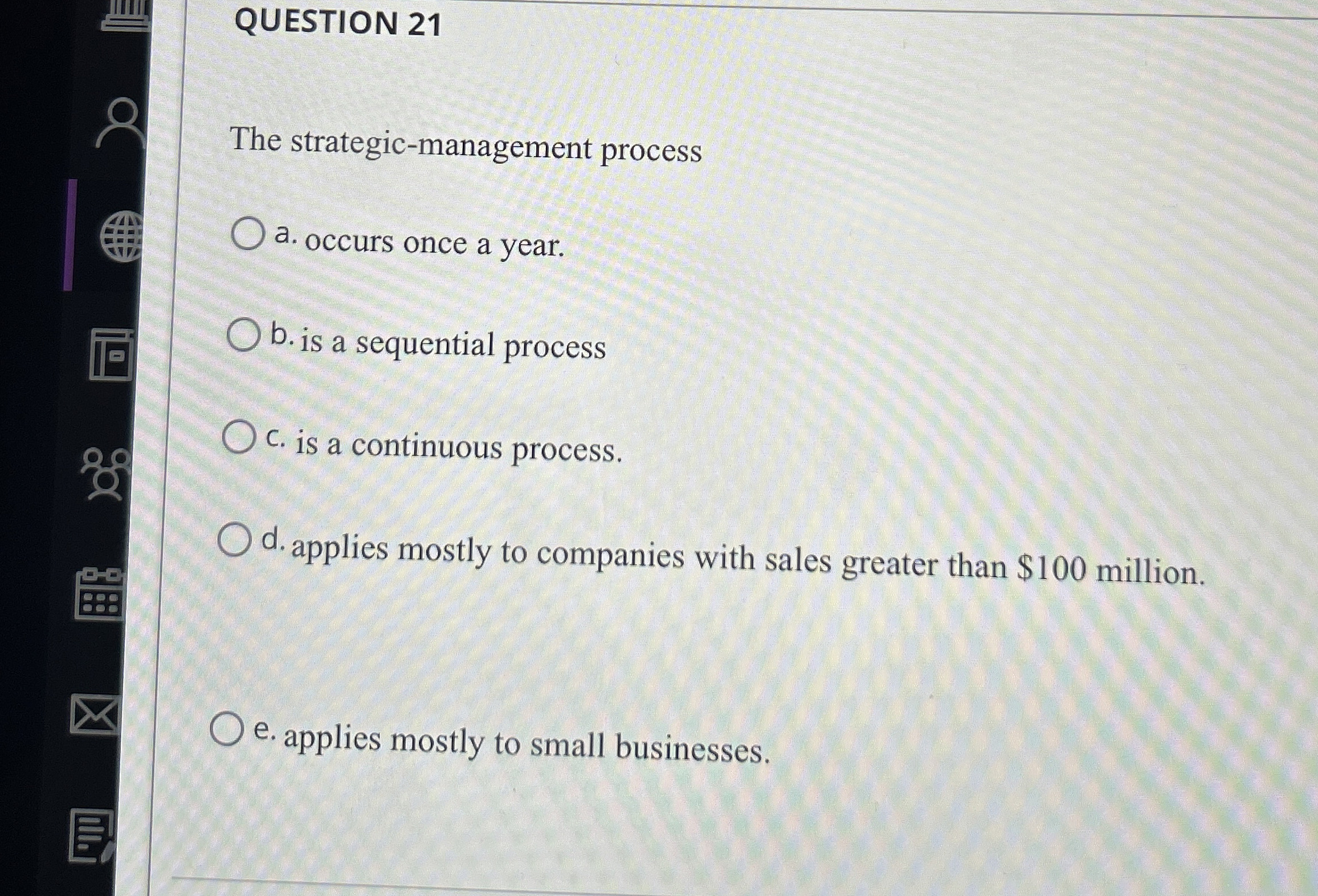  QUESTION 21 The strategic-management process a. occurs once a year. b.