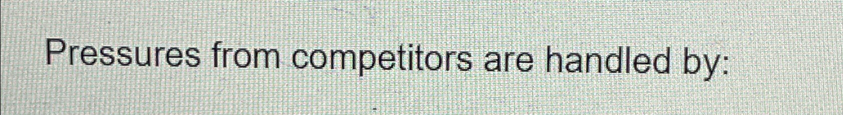  Pressures from competitors are handled by: 