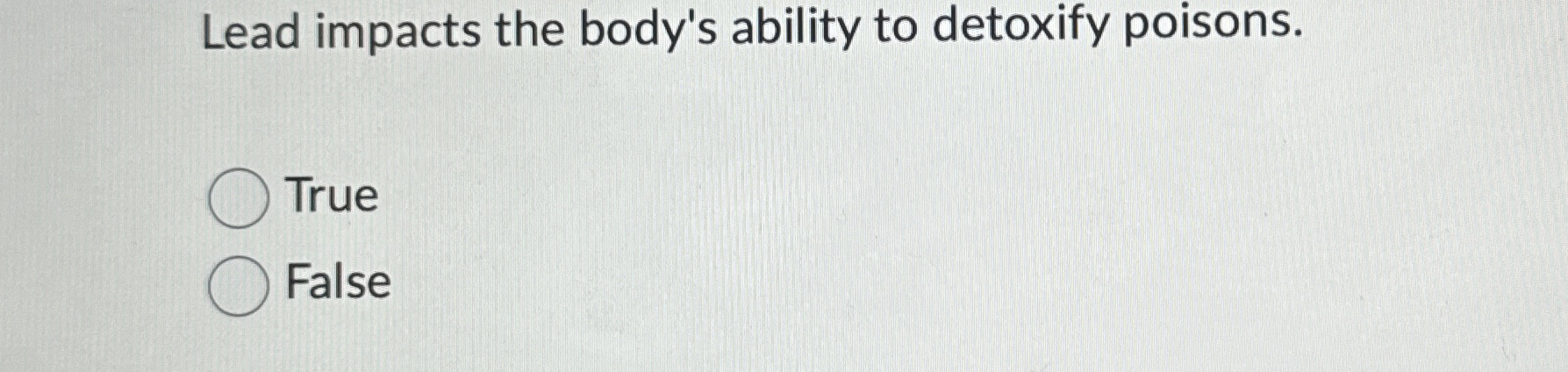  Lead impacts the body's ability to detoxify poisons. True False 