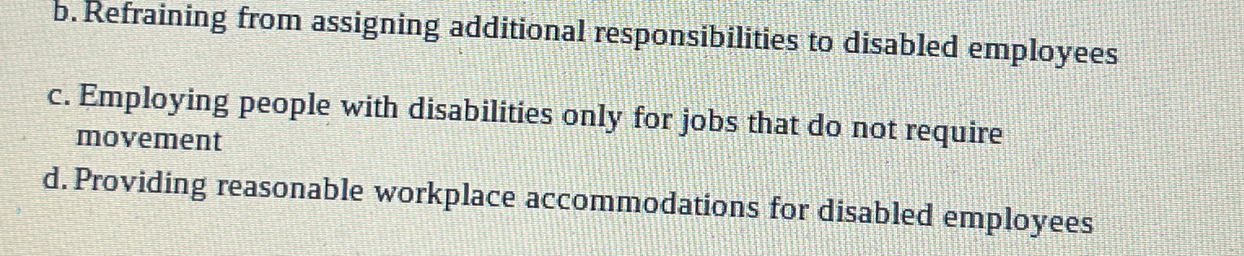  b. Refraining from assigning additional responsibilities to disabled employees c. Employing
