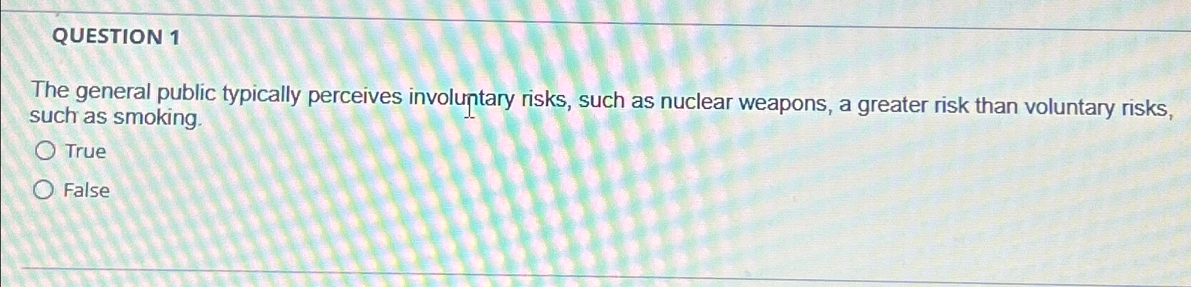  QUESTION 1 The general public typically perceives involuntary risks, such as