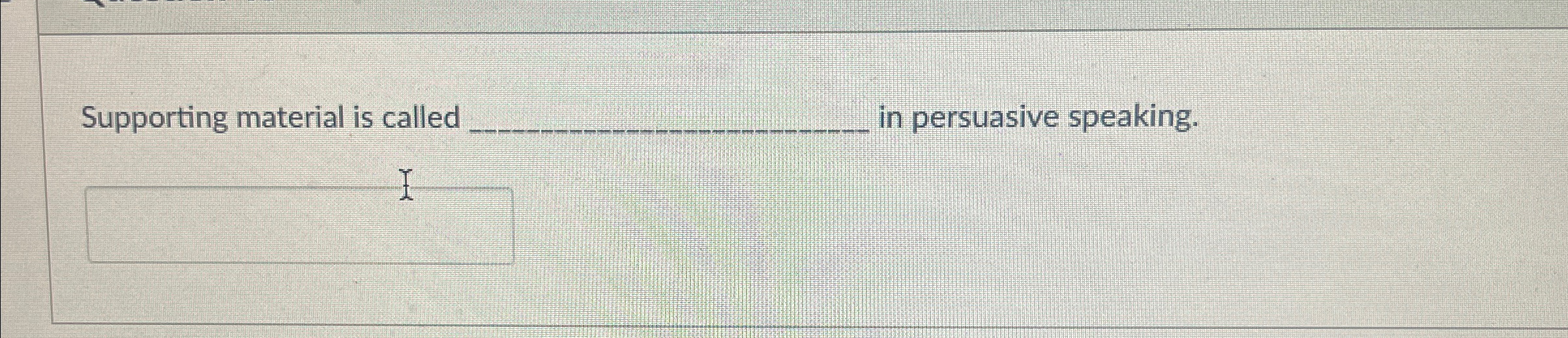  Supporting material is called q, in persuasive speaking. 