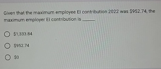  Given that the maximum employee EI contribution 2022 was $952.74, the