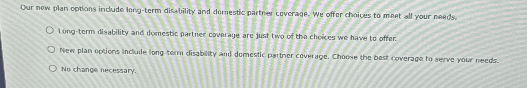  Our new plan options include long-term disability and domestic partner coverage.