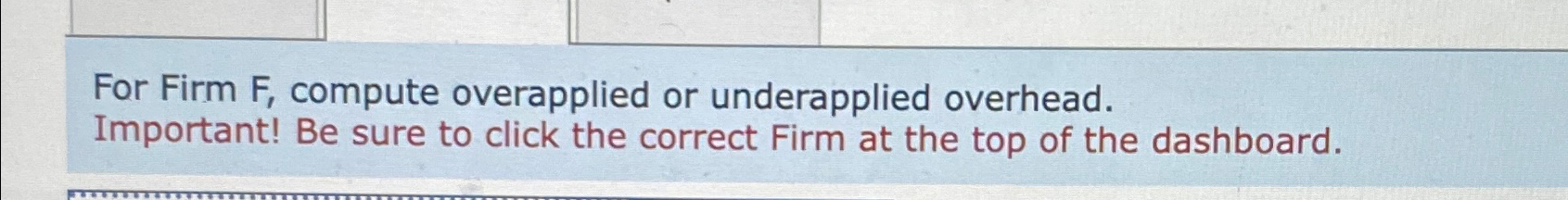  For Firm F, compute overapplied or underapplied overhead. Important! Be sure